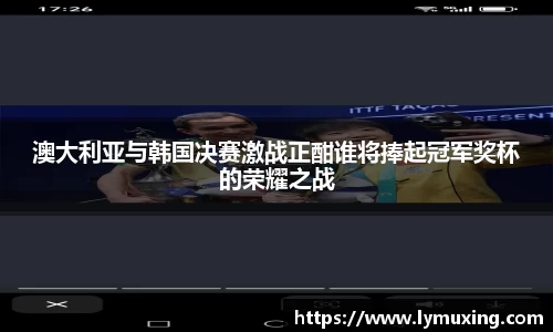 澳大利亚与韩国决赛激战正酣谁将捧起冠军奖杯的荣耀之战