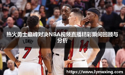 热火勇士巅峰对决NBA视频直播精彩瞬间回顾与分析