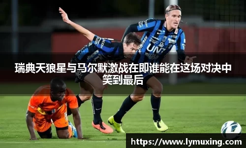瑞典天狼星与马尔默激战在即谁能在这场对决中笑到最后