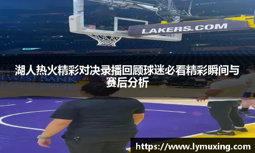 湖人热火精彩对决录播回顾球迷必看精彩瞬间与赛后分析