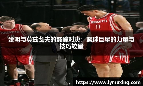 姚明与莫兹戈夫的巅峰对决：篮球巨星的力量与技巧较量