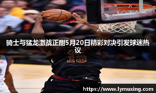 骑士与猛龙激战正酣5月20日精彩对决引发球迷热议