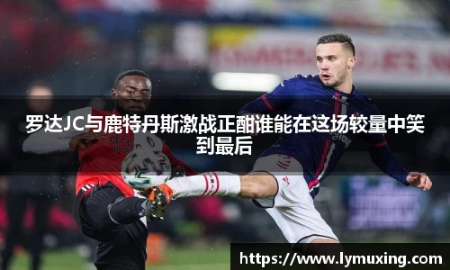 罗达JC与鹿特丹斯激战正酣谁能在这场较量中笑到最后