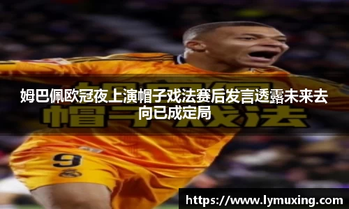 姆巴佩欧冠夜上演帽子戏法赛后发言透露未来去向已成定局
