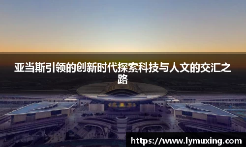 亚当斯引领的创新时代探索科技与人文的交汇之路